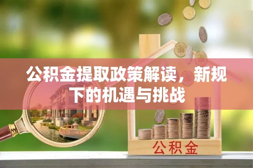 北镇公积金提取政策解读，新规下的机遇与挑战