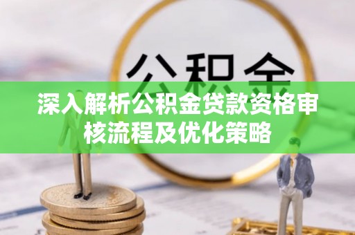 北镇深入解析公积金贷款资格审核流程及优化策略