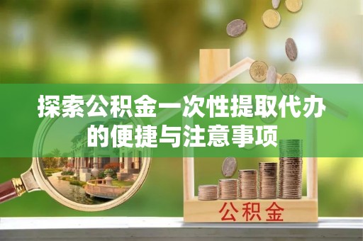 北镇探索公积金一次性提取代办的便捷与注意事项