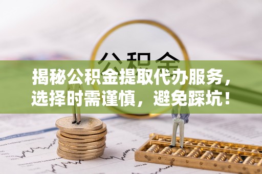 北镇揭秘公积金提取代办服务，选择时需谨慎，避免踩坑！