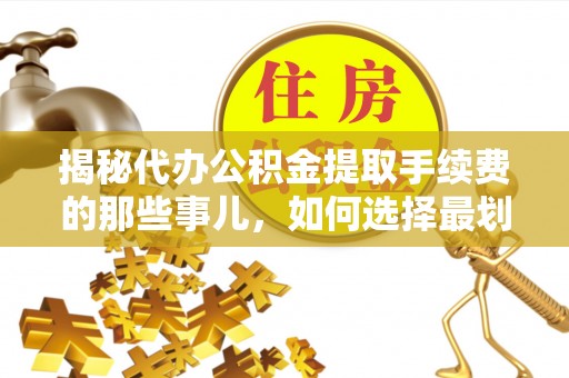 北镇揭秘代办公积金提取手续费的那些事儿，如何选择最划算的服务？