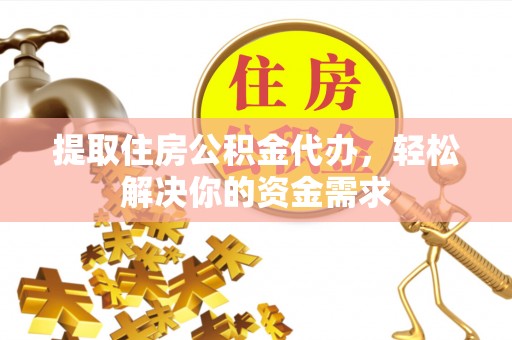 北镇提取住房公积金代办，轻松解决你的资金需求