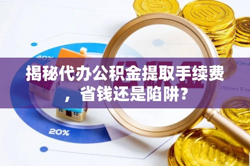 北镇揭秘代办公积金提取手续费，省钱还是陷阱？