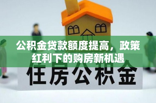 北镇公积金贷款额度提高，政策红利下的购房新机遇