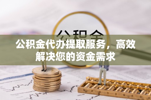 北镇公积金代办提取服务，高效解决您的资金需求