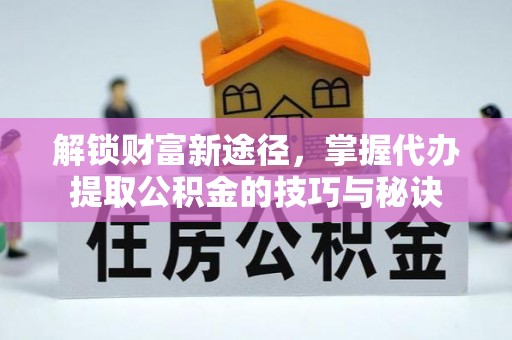 北镇解锁财富新途径，掌握代办提取公积金的技巧与秘诀