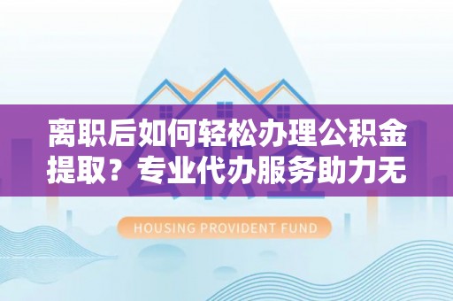 北镇离职后如何轻松办理公积金提取？专业代办服务助力无忧