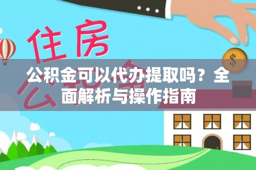 北镇公积金可以代办提取吗？全面解析与操作指南