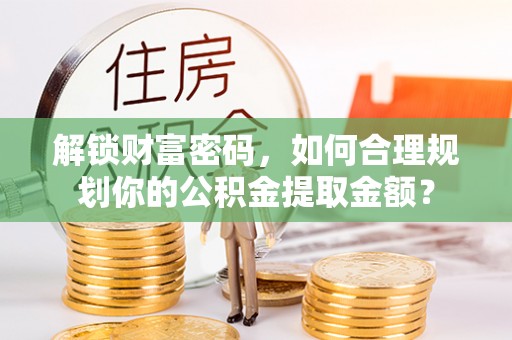 北镇解锁财富密码，如何合理规划你的公积金提取金额？
