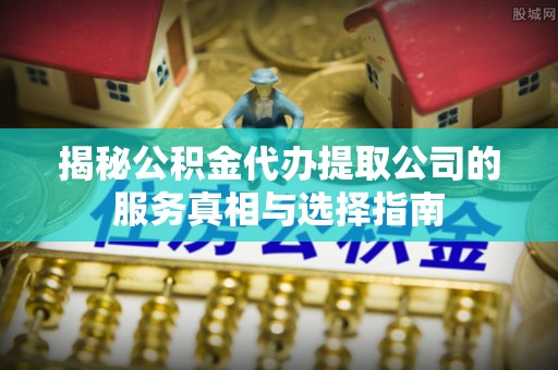 北镇揭秘公积金代办提取公司的服务真相与选择指南