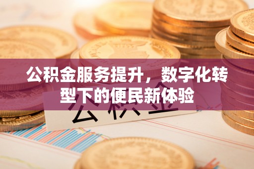 北镇公积金服务提升，数字化转型下的便民新体验