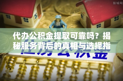 北镇代办公积金提取可靠吗？揭秘服务背后的真相与选择指南