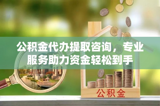 北镇公积金代办提取咨询，专业服务助力资金轻松到手