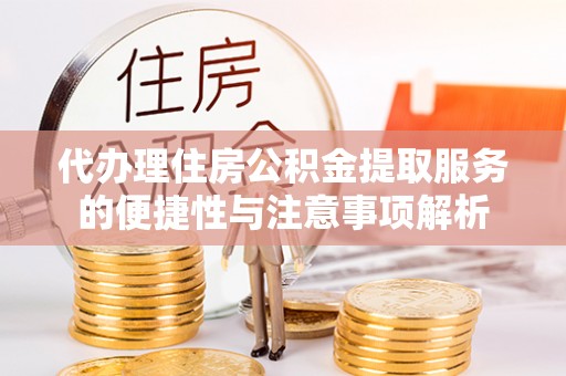 北镇代办理住房公积金提取服务的便捷性与注意事项解析