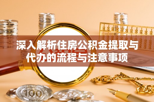 北镇深入解析住房公积金提取与代办的流程与注意事项