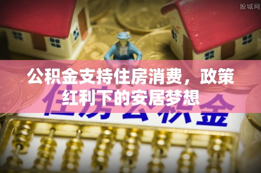 北镇公积金支持住房消费，政策红利下的安居梦想