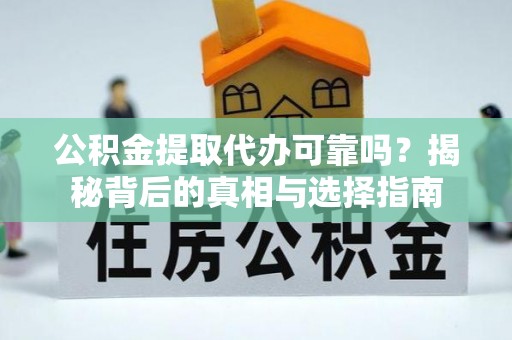 北镇公积金提取代办可靠吗？揭秘背后的真相与选择指南