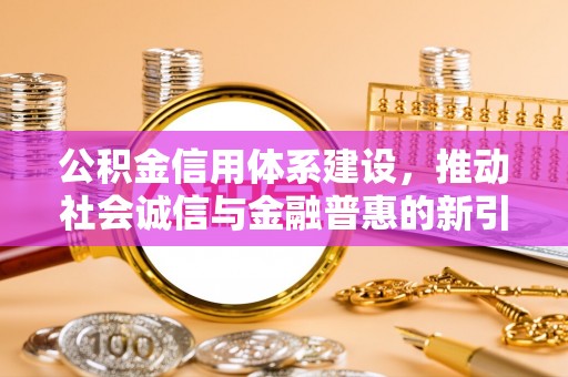 北镇公积金信用体系建设，推动社会诚信与金融普惠的新引擎