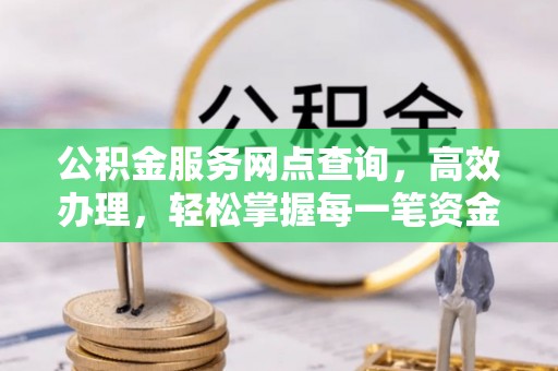 北镇公积金服务网点查询，高效办理，轻松掌握每一笔资金动态