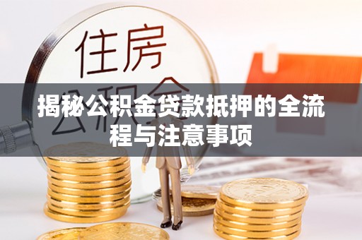 北镇揭秘公积金贷款抵押的全流程与注意事项