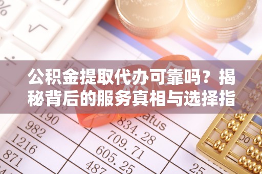 北镇公积金提取代办可靠吗？揭秘背后的服务真相与选择指南