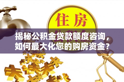 北镇揭秘公积金贷款额度咨询，如何最大化您的购房资金？