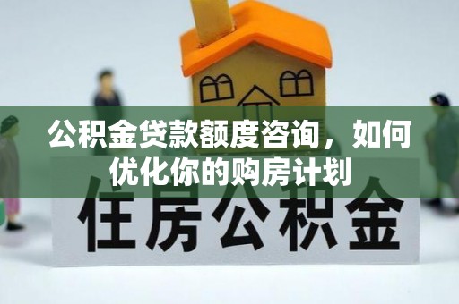 北镇公积金贷款额度咨询，如何优化你的购房计划