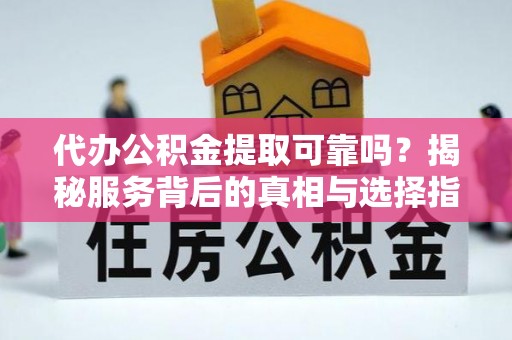 北镇代办公积金提取可靠吗？揭秘服务背后的真相与选择指南