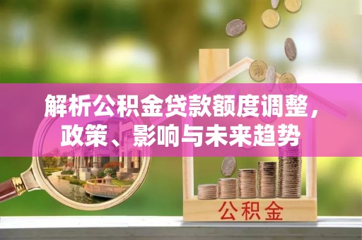 北镇解析公积金贷款额度调整，政策、影响与未来趋势
