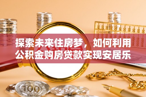 北镇探索未来住房梦，如何利用公积金购房贷款实现安居乐业