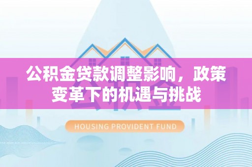 北镇公积金贷款调整影响，政策变革下的机遇与挑战