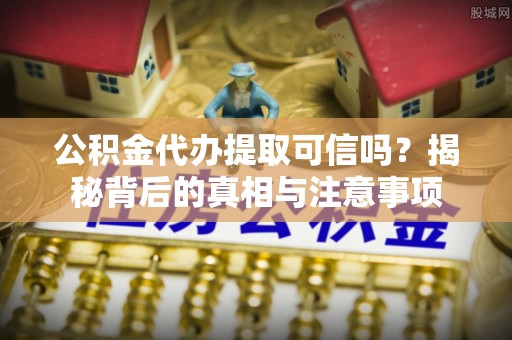 北镇公积金代办提取可信吗？揭秘背后的真相与注意事项