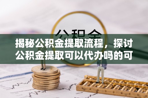 北镇揭秘公积金提取流程，探讨公积金提取可以代办吗的可行性与注意事项