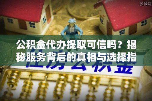 北镇公积金代办提取可信吗？揭秘服务背后的真相与选择指南