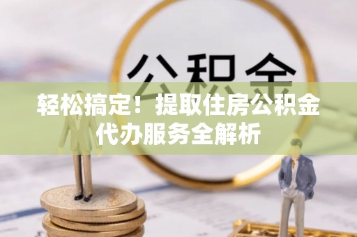 北镇轻松搞定！提取住房公积金代办服务全解析
