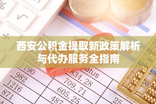 北镇西安公积金提取新政策解析与代办服务全指南