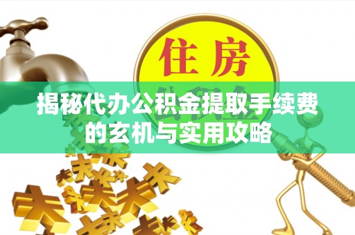 北镇揭秘代办公积金提取手续费的玄机与实用攻略