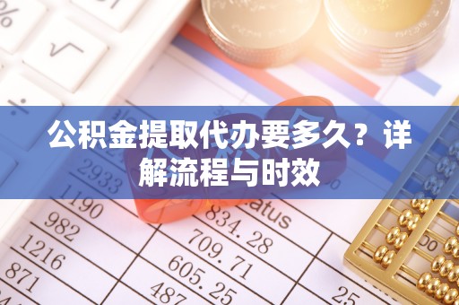 北镇公积金提取代办要多久？详解流程与时效