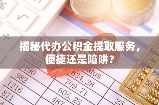 北镇揭秘代办公积金提取服务，便捷还是陷阱？