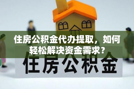 北镇住房公积金代办提取，如何轻松解决资金需求？
