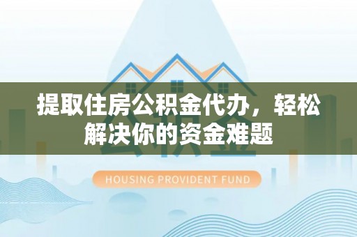 北镇提取住房公积金代办，轻松解决你的资金难题