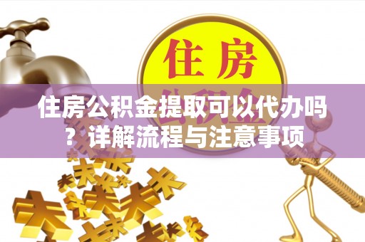 北镇住房公积金提取可以代办吗？详解流程与注意事项