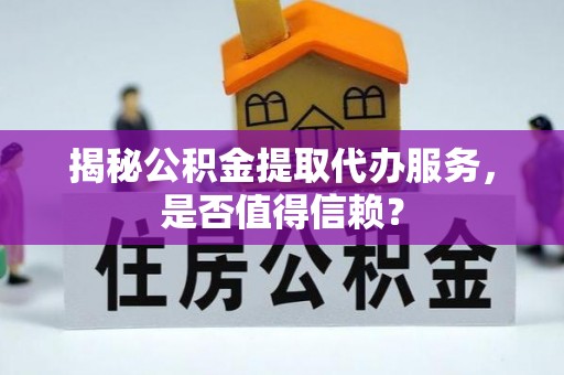北镇揭秘公积金提取代办服务，是否值得信赖？