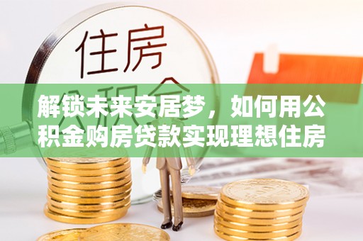 北镇解锁未来安居梦，如何用公积金购房贷款实现理想住房计划
