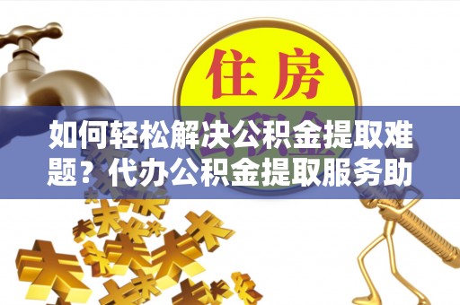 北镇如何轻松解决公积金提取难题？代办公积金提取服务助您一臂之力