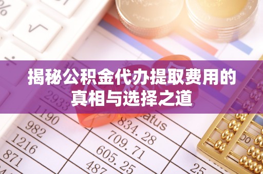 北镇揭秘公积金代办提取费用的真相与选择之道