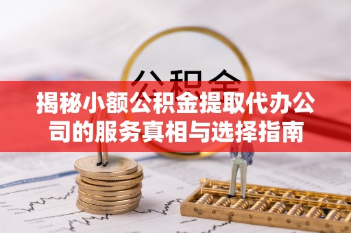 北镇揭秘小额公积金提取代办公司的服务真相与选择指南