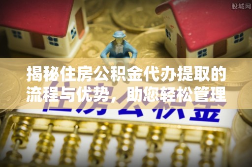 北镇揭秘住房公积金代办提取的流程与优势，助您轻松管理资金