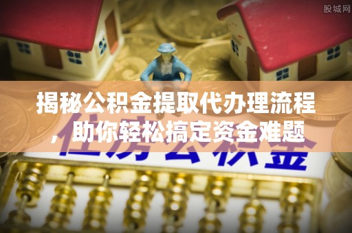 北镇揭秘公积金提取代办理流程，助你轻松搞定资金难题