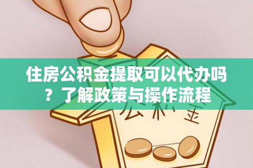 北镇住房公积金提取可以代办吗？了解政策与操作流程